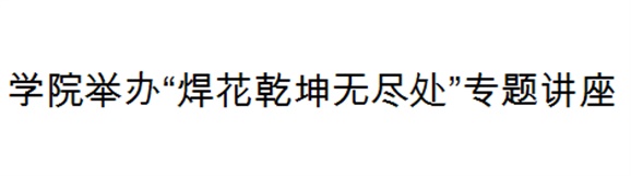 乐动在线体育·（China）官方网站举办“焊花乾坤无尽处”专题讲座